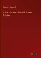 A Short History of the British School of Painting di George H. Shepherd edito da Outlook Verlag