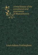 A Brief History Of The Constitution And Government Of Massachusetts di Louis Adams Frothingham edito da Book On Demand Ltd.