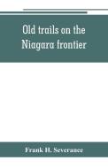 Old trails on the Niagara frontier di Frank H. Severance edito da Alpha Editions