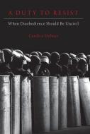 A Duty to Resist: When Disobedience Should Be Uncivil di Candice Delmas edito da OXFORD UNIV PR