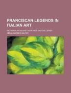 Franciscan Legends In Italian Art; Pictures In Italian Churches And Galleries di Emma Gurney Salter edito da General Books Llc