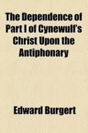 The Dependence Of Part I Of Cynewulf's Christ Upon The Antiphonary di Edward Burgert edito da General Books Llc