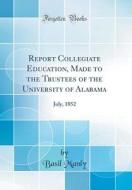 Report Collegiate Education, Made to the Trustees of the University of Alabama: July, 1852 (Classic Reprint) di Basil Manly edito da Forgotten Books