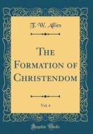 The Formation of Christendom, Vol. 4 (Classic Reprint) di T. W. Allies edito da Forgotten Books