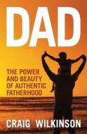 Dad - The Power And Beauty Of Authentic Fatherhood di Craig Wilkinson edito da Dad Books