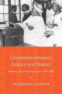 Citizenship between Empire and Nation - Remaking France and French Africa, 1945-1960 di Frederick Cooper edito da Princeton University Press