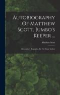 Autobiography Of Matthew Scott, Jumbo's Keeper ...: Also Jumbo's Biography, By The Same Author di Matthew Scott edito da LEGARE STREET PR