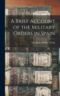 A Brief Account of the Military Orders in Spain di Georgiana Goddard King edito da LEGARE STREET PR