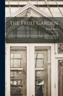 The Fruit Garden; a Treatise Intended to Explain and Illustrate the Physiology of Fruit Trees, the T di Patrick Barry edito da LEGARE STREET PR