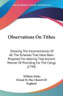 Observations on Tithes: Showing the Inconveniences of All the Schemes That Have Been Proposed for Altering That Ancient Manner of Providing fo di William Hales, To The Friend to the Church of England, Friend to the Church of England edito da Kessinger Publishing