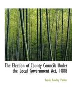 The Election Of County Councils Under The Local Government Act, 1888 di Frank Rowley Parker edito da Bibliolife