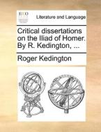 Critical Dissertations On The Iliad Of Homer. By R. Kedington, di Roger Kedington edito da Gale Ecco, Print Editions