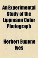 An Experimental Study Of The Lippmann Color Photograph di Herbert Eugene Ives edito da General Books Llc