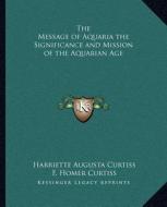 The Message of Aquaria the Significance and Mission of the Aquarian Age di Harriette Augusta Curtiss, F. Homer Curtiss edito da Kessinger Publishing