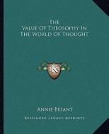 The Value of Theosophy in the World of Thought di Annie Wood Besant edito da Kessinger Publishing