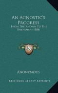 An Agnostic's Progress: From the Known to the Unknown (1884) di Anonymous edito da Kessinger Publishing