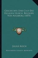 Geschichte Und Cult Des Heiligen Ulrich, Bischofs Von Augsburg (1875) di Julius Koch edito da Kessinger Publishing