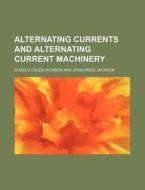 Alternating Currents and Alternating Current Machinery di Dugald Caleb Jackson edito da Rarebooksclub.com