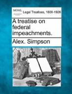 A Treatise On Federal Impeachments. di Alex. Simpson edito da Gale, Making of Modern Law