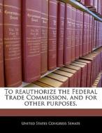 To Reauthorize The Federal Trade Commission, And For Other Purposes. edito da Bibliogov