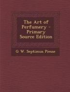 The Art of Perfumery di G. W. Septimus Piesse edito da Nabu Press