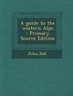 A Guide to the Western Alps di John Ball edito da Nabu Press
