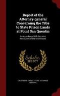 Report Of The Attorney-general Concerning The Title To State Prison Lands At Point San Quentin edito da Andesite Press