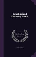 Dawnlight And Evensong; Poems di Annie Clarke edito da Palala Press