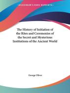 The History Of Initiation Of The Rites And Ceremonies Of The Secret And Mysterious Institutions Of The Ancient World di George Oliver edito da Kessinger Publishing Co
