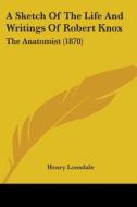 A Sketch Of The Life And Writings Of Robert Knox:the Anatomist (1870) di Henry Lonsdale edito da Kessinger Publishing, Llc
