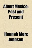 About Mexico; Past And Present di Hannah More Johnson edito da General Books Llc
