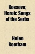 Kossovo; Heroic Songs Of The Serbs di Helen Rootham edito da General Books Llc