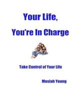 Your Life, You're in Charge: Take Control of Your Life di Mosiah Young edito da Createspace