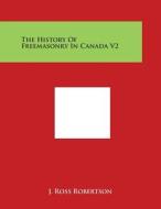 The History of Freemasonry in Canada V2 di J. Ross Robertson edito da Literary Licensing, LLC