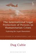 The International Legal Protection of Persons in Humanitarian Crises: Exploring the Acquis Humanitaire di Dug Cubie edito da HART PUB