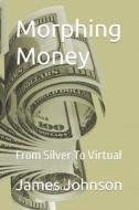 Morphing Money: From Silver to Virtual di MR James Johnson edito da Createspace Independent Publishing Platform