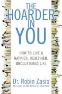 The Hoarder in You: How to Live a Happier, Healthier, Uncluttered Life di Robin Zasio edito da Rodale Books