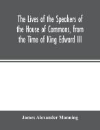 The Lives of the Speakers of the House of Commons, from the Time of King Edward III. to Queen Victoria Comprising the Bi di James Alexander Manning edito da Alpha Editions