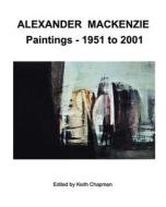 Alexander Mackenzie - Paintings 1951 to 2001 di Keith Chapman edito da BLURB INC