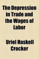 The Depression In Trade And The Wages Of Labor di Uriel Haskell Crocker edito da General Books Llc