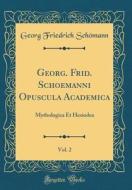 Georg. Frid. Schoemanni Opuscula Academica, Vol. 2: Mythologica Et Hesiodea (Classic Reprint) di Georg Friedrich Schomann edito da Forgotten Books