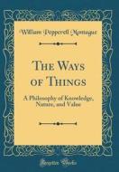 The Ways of Things: A Philosophy of Knowledge, Nature, and Value (Classic Reprint) di William Pepperell Montague edito da Forgotten Books