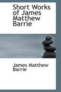Short Works Of James Matthew Barrie di James Matthew Barrie edito da Bibliolife