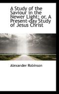 A Study Of The Saviour In The Newer Light; Or, A Present-day Study Of Jesus Christ di Alexander Robinson edito da Bibliolife