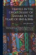Travels In The Great Desert Of Sahara In The Years Of 1845 & 1846: Containing A Narrative Of Personal Adventures During A Tour Of Nine Months Through di James Richardson edito da LEGARE STREET PR