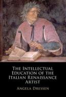 The Intellectual Education Of The Italian Renaissance Artist di Angela Dressen edito da Cambridge University Press
