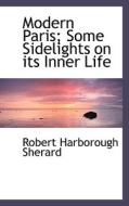Modern Paris; Some Sidelights On Its Inner Life di Robert Harborough Sherard edito da Bibliolife
