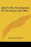 AIDS to the Development of the Divine Life (1861) di James Baldwin Brown edito da Kessinger Publishing