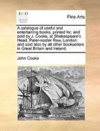 A Catalogue Of Useful And Entertaining Books, Printed For, And Sold By J. Cooke, At Shakespeare's Head, Pater-noster Row, London di John Cooke edito da Gale Ecco, Print Editions