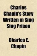 Charles Chapin's Story Written In Sing Sing Prison di Charles E. Chapin edito da General Books Llc